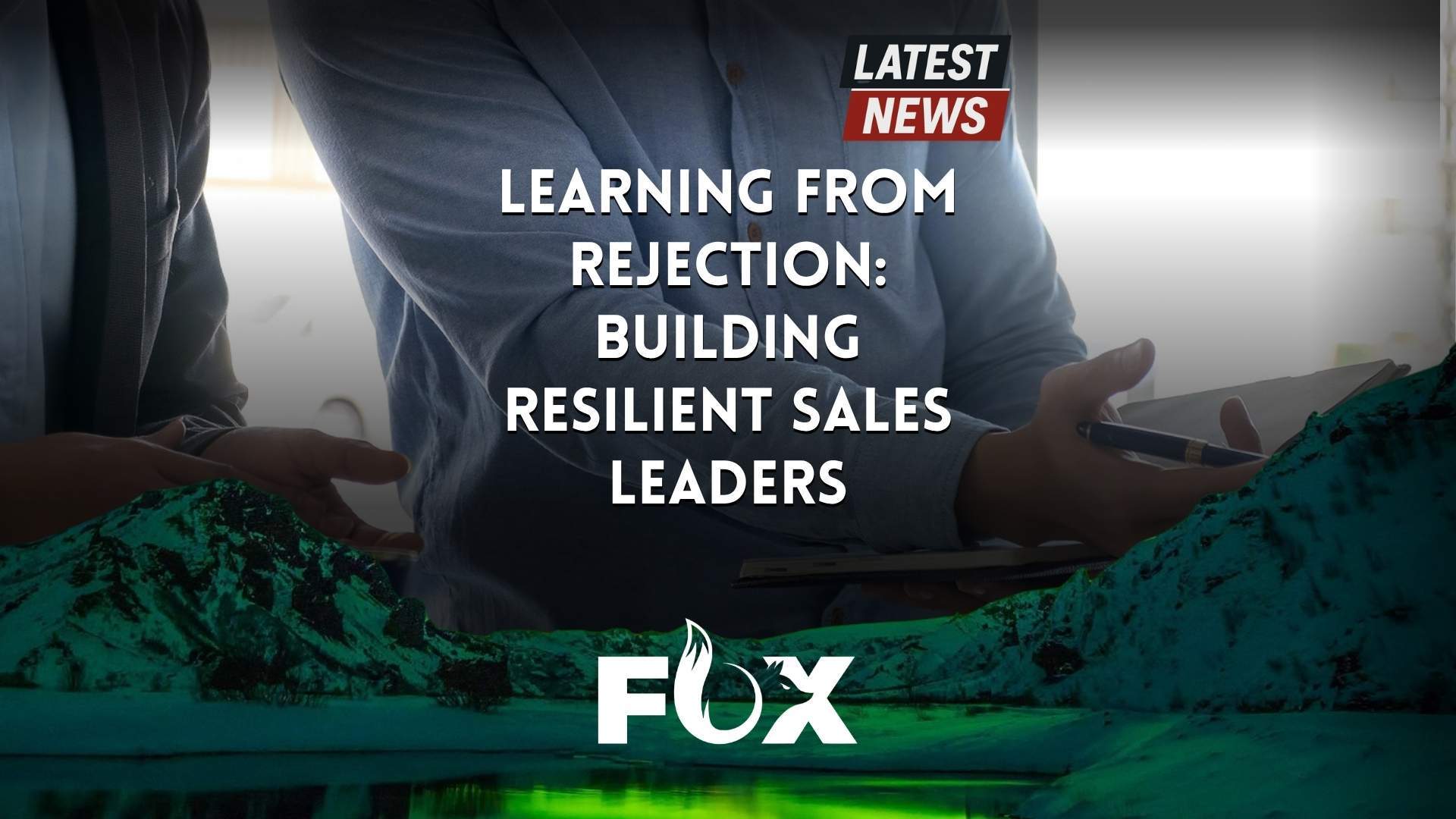 Learning from Failure: How Sales Rejections Build Resilient Leaders